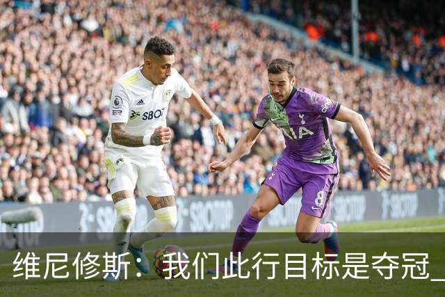 维尼修斯：我们此行目标是夺冠 我技术动作是看内马尔踢球学会的